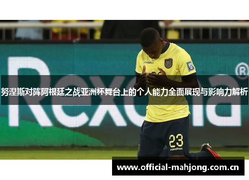 努涅斯对阵阿根廷之战亚洲杯舞台上的个人能力全面展现与影响力解析